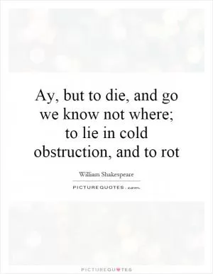 Ay, but to die, and go we know not where; to lie in cold obstruction, and to rot Picture Quote #1
