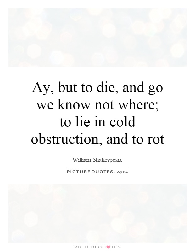 Ay, but to die, and go we know not where; to lie in cold obstruction, and to rot Picture Quote #1