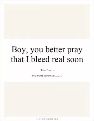 Boy, you better pray that I bleed real soon Picture Quote #1