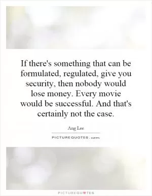 If there's something that can be formulated, regulated, give you security, then nobody would lose money. Every movie would be successful. And that's certainly not the case Picture Quote #1