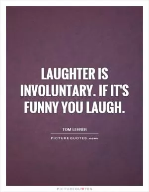 Laughter is involuntary. If it's funny you laugh Picture Quote #1