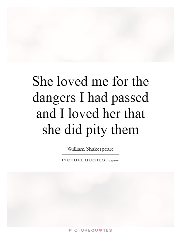 She loved me for the dangers I had passed and I loved her that she did pity them Picture Quote #1