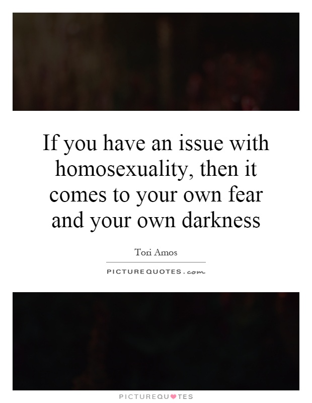 If you have an issue with homosexuality, then it comes to your own fear and your own darkness Picture Quote #1