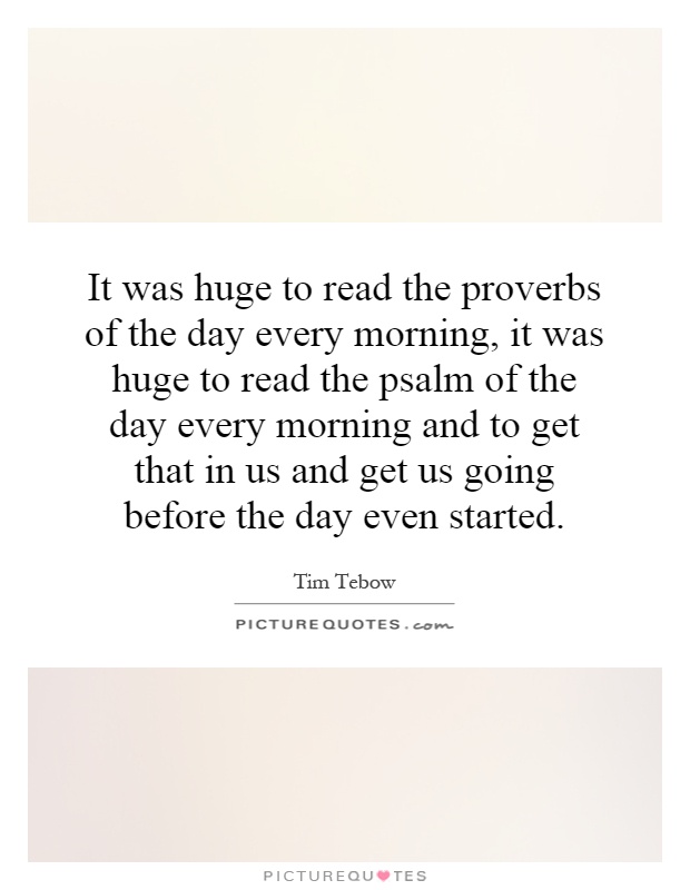 It was huge to read the proverbs of the day every morning, it was huge to read the psalm of the day every morning and to get that in us and get us going before the day even started Picture Quote #1