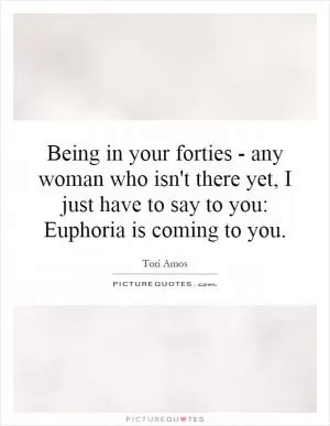 Being in your forties - any woman who isn't there yet, I just have to say to you: Euphoria is coming to you Picture Quote #1