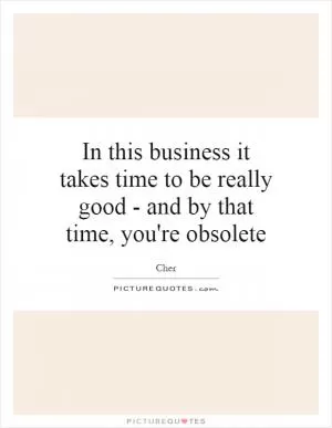 In this business it takes time to be really good - and by that time, you're obsolete Picture Quote #1