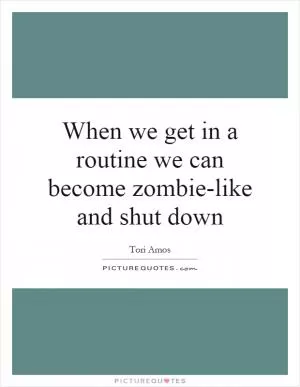 When we get in a routine we can become zombie-like and shut down Picture Quote #1