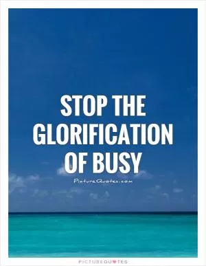 Stop the glorification of busy Picture Quote #1