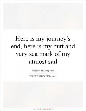 Here is my journey's end, here is my butt and very sea mark of my utmost sail Picture Quote #1