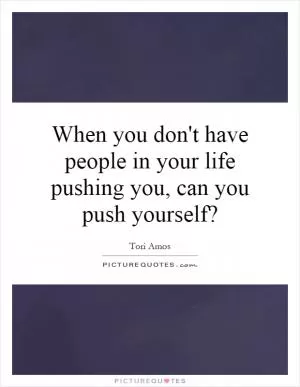 When you don't have people in your life pushing you, can you push yourself? Picture Quote #1