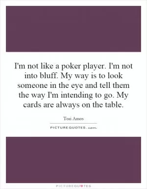 I'm not like a poker player. I'm not into bluff. My way is to look someone in the eye and tell them the way I'm intending to go. My cards are always on the table Picture Quote #1