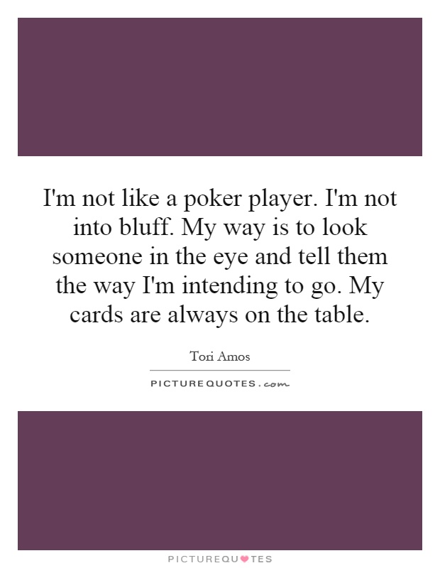I'm not like a poker player. I'm not into bluff. My way is to look someone in the eye and tell them the way I'm intending to go. My cards are always on the table Picture Quote #1