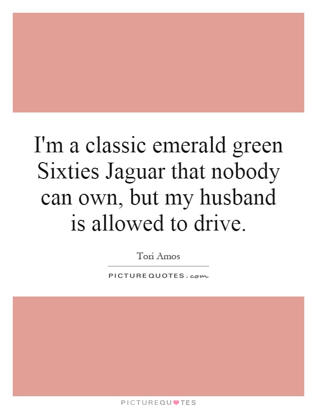 I'm a classic emerald green Sixties Jaguar that nobody can own, but my husband is allowed to drive Picture Quote #1