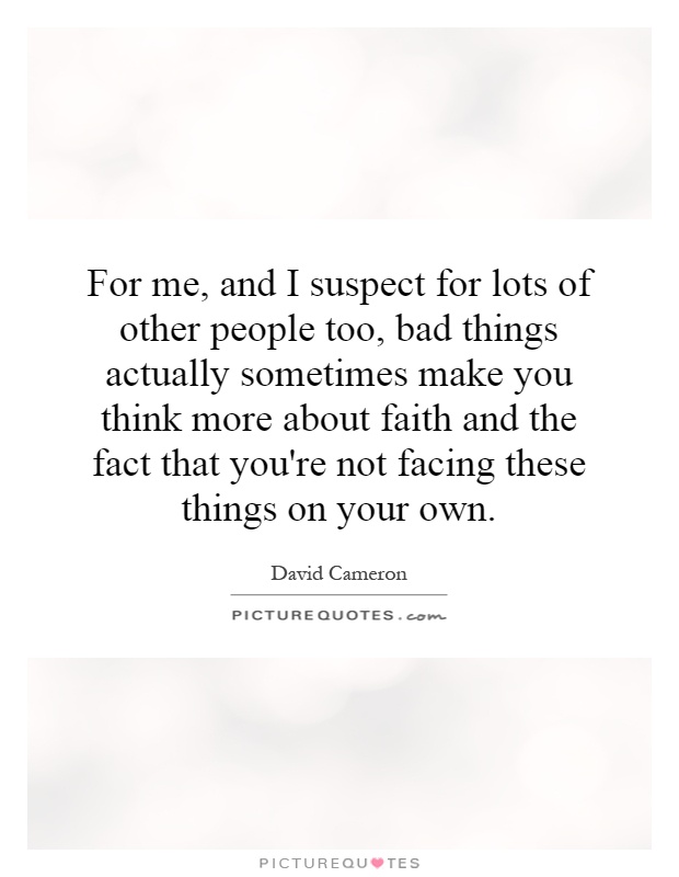 For me, and I suspect for lots of other people too, bad things actually sometimes make you think more about faith and the fact that you're not facing these things on your own Picture Quote #1
