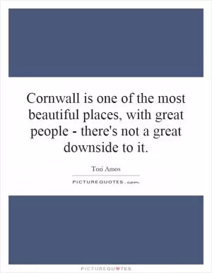 Cornwall is one of the most beautiful places, with great people - there's not a great downside to it Picture Quote #1