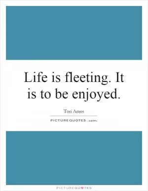 Life is fleeting. It is to be enjoyed Picture Quote #1