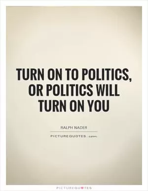 Turn on to politics, or politics will turn on you Picture Quote #1