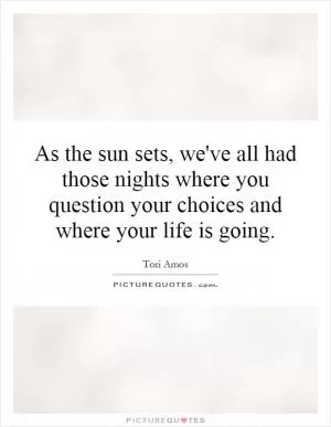 As the sun sets, we've all had those nights where you question your choices and where your life is going Picture Quote #1