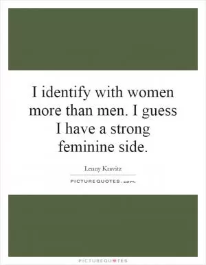 I identify with women more than men. I guess I have a strong feminine side Picture Quote #1