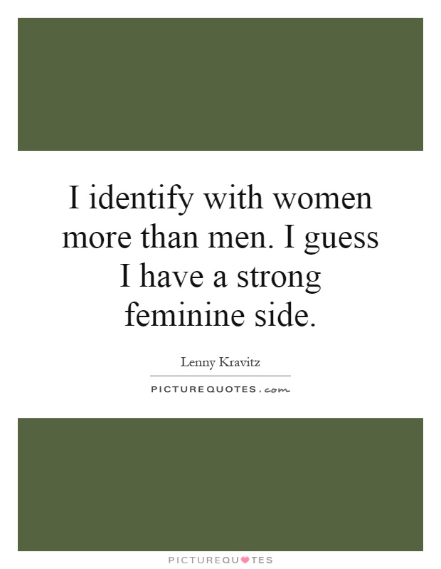 I identify with women more than men. I guess I have a strong feminine side Picture Quote #1