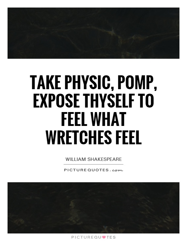 Take physic, pomp, expose thyself to feel what wretches feel Picture Quote #1