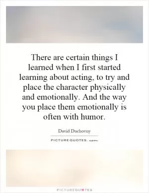 There are certain things I learned when I first started learning about acting, to try and place the character physically and emotionally. And the way you place them emotionally is often with humor Picture Quote #1