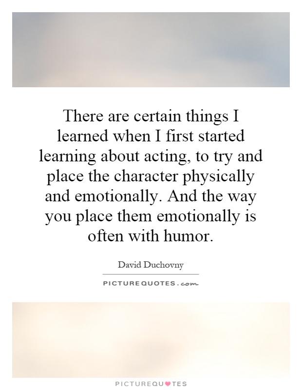 There are certain things I learned when I first started learning about acting, to try and place the character physically and emotionally. And the way you place them emotionally is often with humor Picture Quote #1