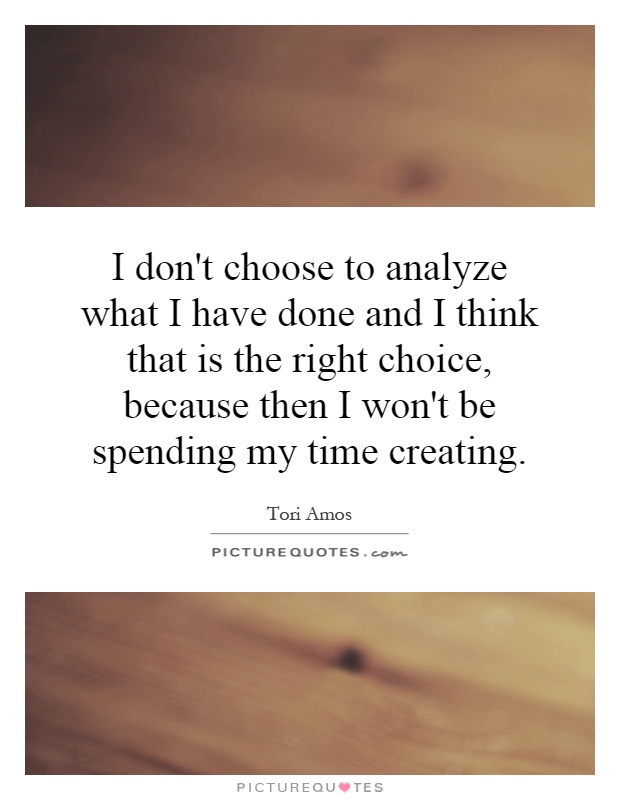 I don't choose to analyze what I have done and I think that is the right choice, because then I won't be spending my time creating Picture Quote #1