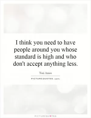I think you need to have people around you whose standard is high and who don't accept anything less Picture Quote #1
