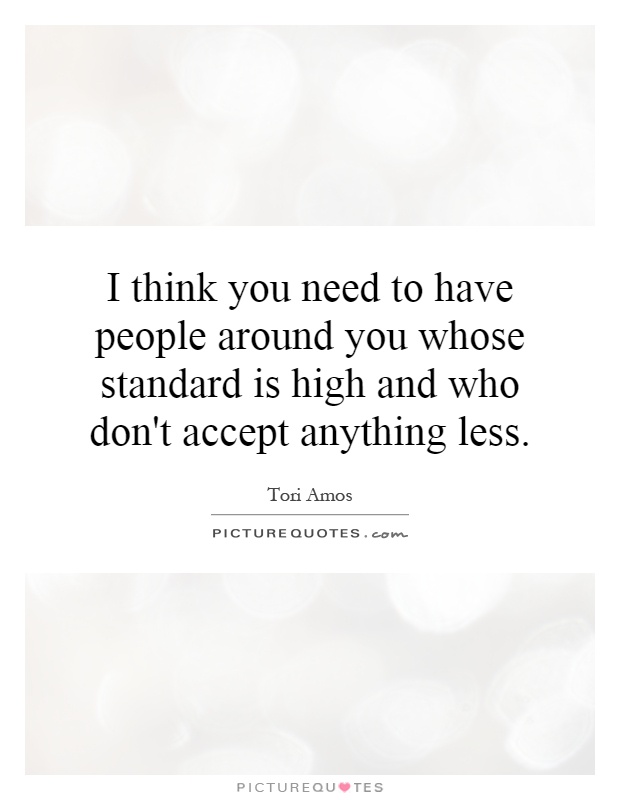 I think you need to have people around you whose standard is high and who don't accept anything less Picture Quote #1