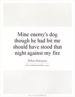 Mine enemy's dog though he had bit me should have stood that night against my fire Picture Quote #1