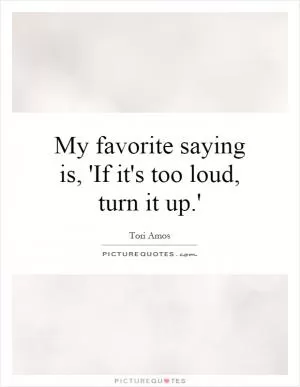 My favorite saying is, 'If it's too loud, turn it up.' Picture Quote #1