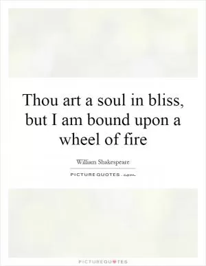 Thou art a soul in bliss, but I am bound upon a wheel of fire Picture Quote #1