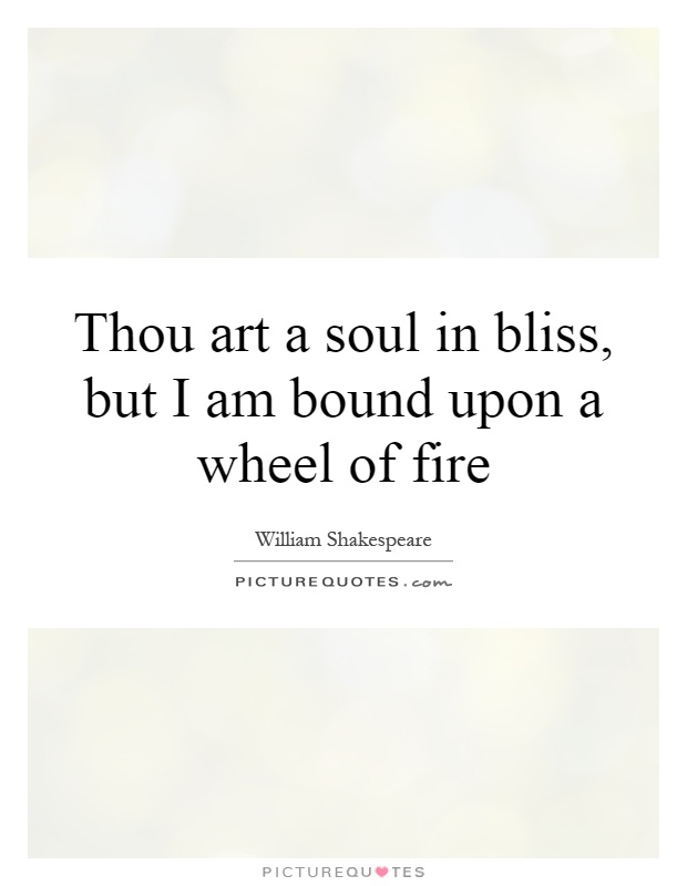 Thou art a soul in bliss, but I am bound upon a wheel of fire Picture Quote #1