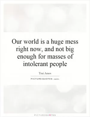 Our world is a huge mess right now, and not big enough for masses of intolerant people Picture Quote #1