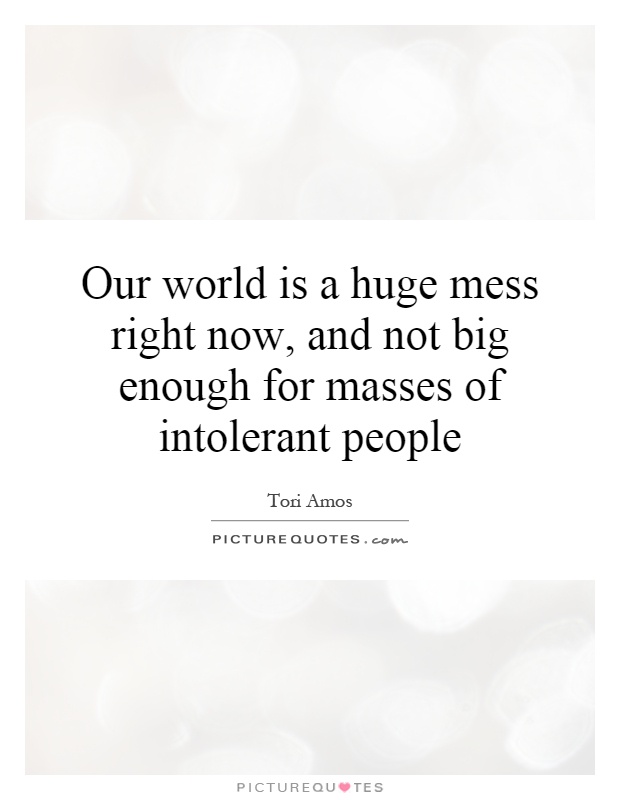Our world is a huge mess right now, and not big enough for masses of intolerant people Picture Quote #1