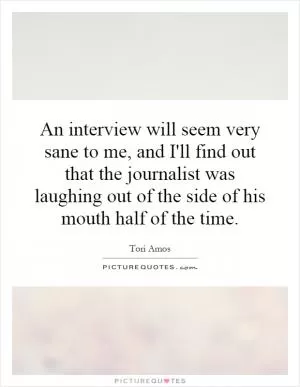 An interview will seem very sane to me, and I'll find out that the journalist was laughing out of the side of his mouth half of the time Picture Quote #1