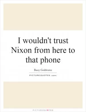 I wouldn't trust Nixon from here to that phone Picture Quote #1