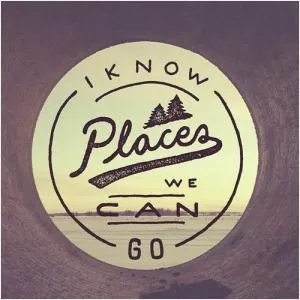 I know places we can go Picture Quote #1