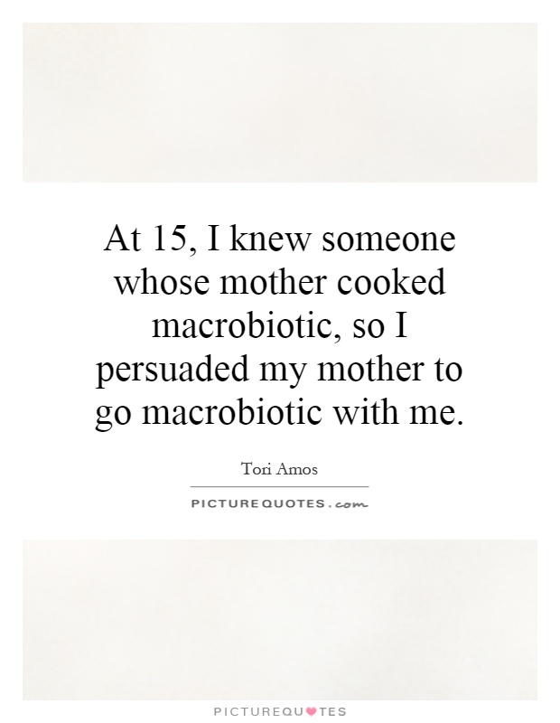 At 15, I knew someone whose mother cooked macrobiotic, so I persuaded my mother to go macrobiotic with me Picture Quote #1