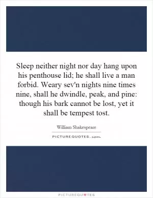 Sleep neither night nor day hang upon his penthouse lid; he shall live a man forbid. Weary sev'n nights nine times nine, shall he dwindle, peak, and pine: though his bark cannot be lost, yet it shall be tempest  tost Picture Quote #1