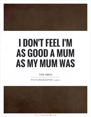 I don't feel I'm as good a mum as my mum was Picture Quote #1