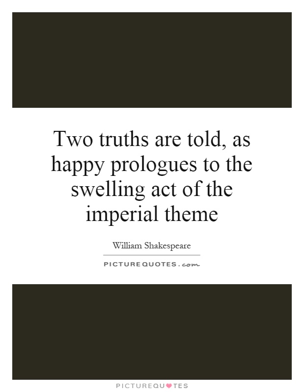 Two truths are told, as happy prologues to the swelling act of the imperial theme Picture Quote #1