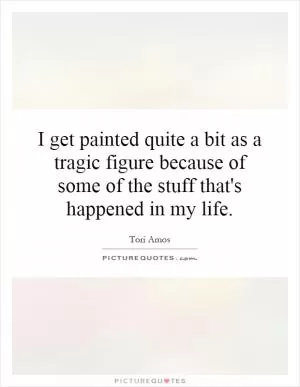 I get painted quite a bit as a tragic figure because of some of the stuff that's happened in my life Picture Quote #1
