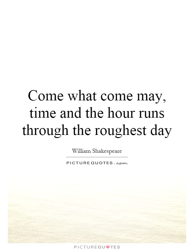 Come what come may, time and the hour runs through the roughest day Picture Quote #1
