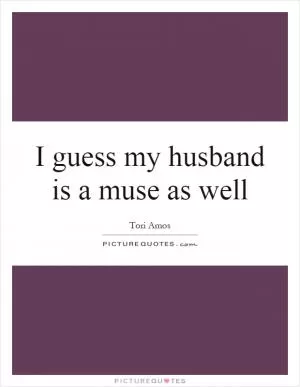 I guess my husband is a muse as well Picture Quote #1