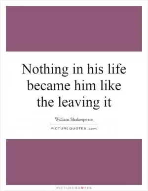 Nothing in his life became him like the leaving it Picture Quote #1