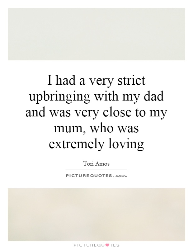 I had a very strict upbringing with my dad and was very close to my mum, who was extremely loving Picture Quote #1