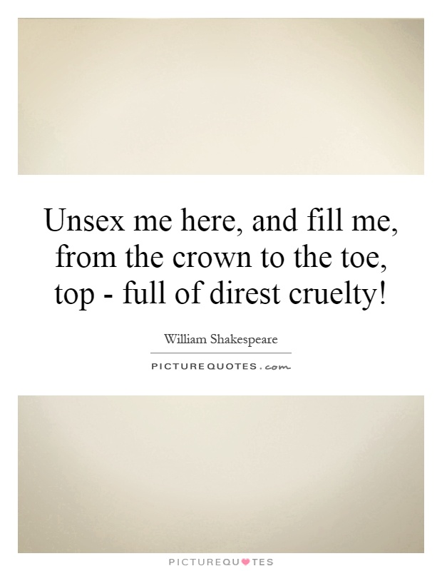 Unsex me here, and fill me, from the crown to the toe, top - full of direst cruelty! Picture Quote #1