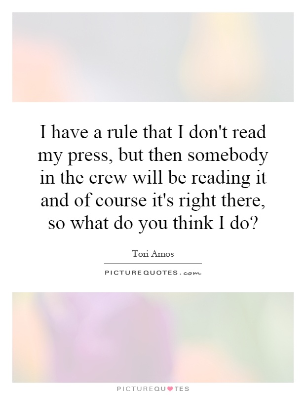 I have a rule that I don't read my press, but then somebody in the crew will be reading it and of course it's right there, so what do you think I do? Picture Quote #1